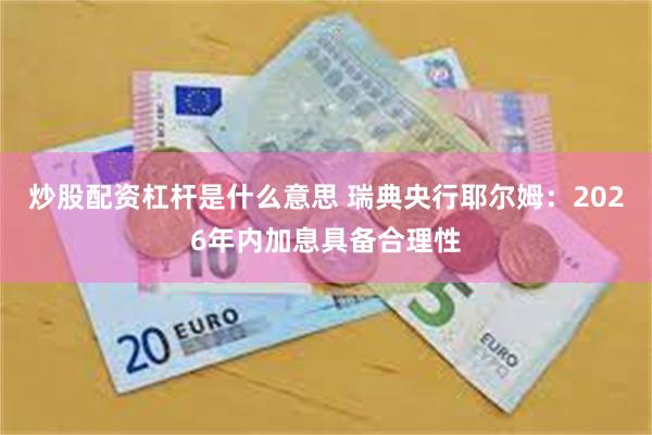 炒股配资杠杆是什么意思 瑞典央行耶尔姆：2026年内加息具备合理性
