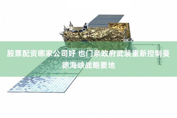 股票配资哪家公司好 也门亲政府武装重新控制曼德海峡战略要地