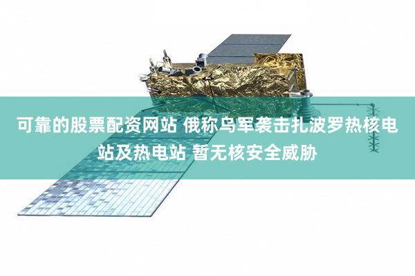可靠的股票配资网站 俄称乌军袭击扎波罗热核电站及热电站 暂无核安全威胁