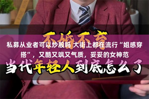 私募从业者可以炒股吗 大街上都在流行“姐感穿搭”，又酷又飒又气质，妥妥的女神范