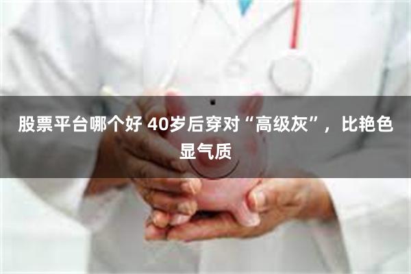 股票平台哪个好 40岁后穿对“高级灰”，比艳色显气质