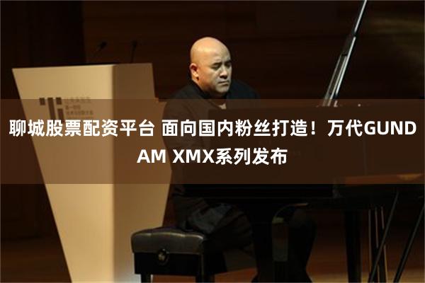 聊城股票配资平台 面向国内粉丝打造！万代GUNDAM XMX系列发布