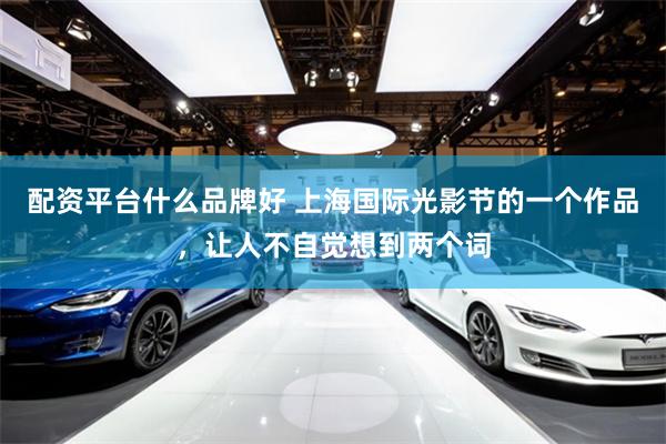 配资平台什么品牌好 上海国际光影节的一个作品，让人不自觉想到两个词