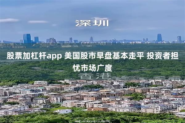 股票加杠杆app 美国股市早盘基本走平 投资者担忧市场广度