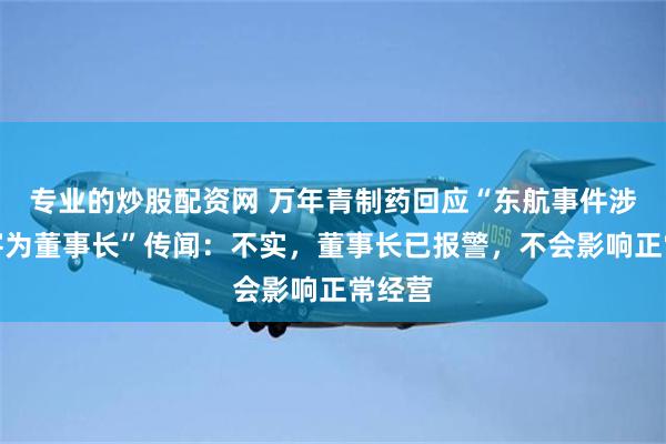 专业的炒股配资网 万年青制药回应“东航事件涉事旅客为董事长”传闻：不实，董事长已报警，不会影响正常经营