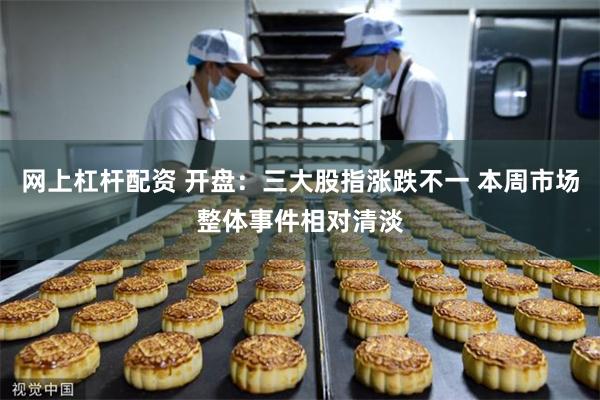 网上杠杆配资 开盘：三大股指涨跌不一 本周市场整体事件相对清淡