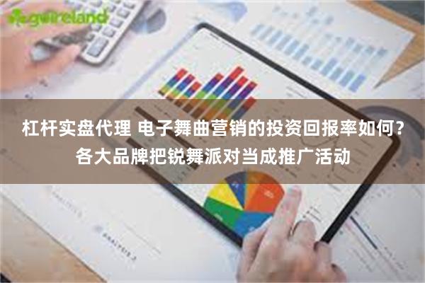 杠杆实盘代理 电子舞曲营销的投资回报率如何？各大品牌把锐舞派对当成推广活动