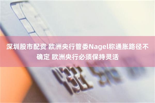深圳股市配资 欧洲央行管委Nagel称通胀路径不确定 欧洲央行必须保持灵活