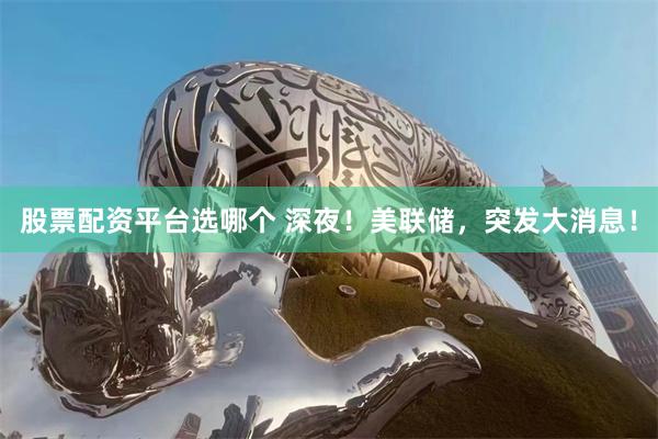 股票配资平台选哪个 深夜！美联储，突发大消息！