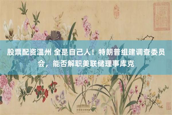 股票配资温州 全是自己人！特朗普组建调查委员会，能否解职美联储理事库克