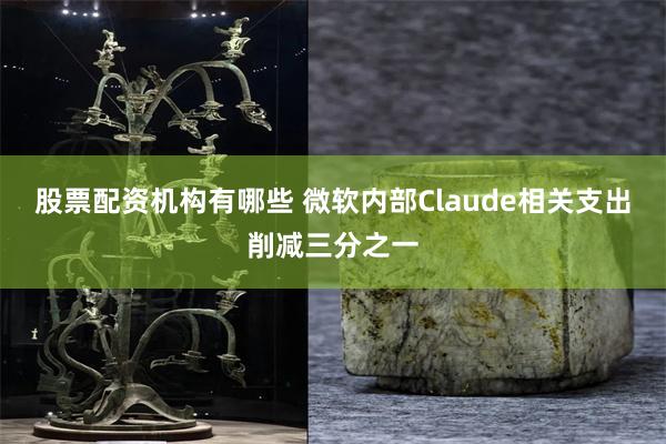 股票配资机构有哪些 微软内部Claude相关支出削减三分之一