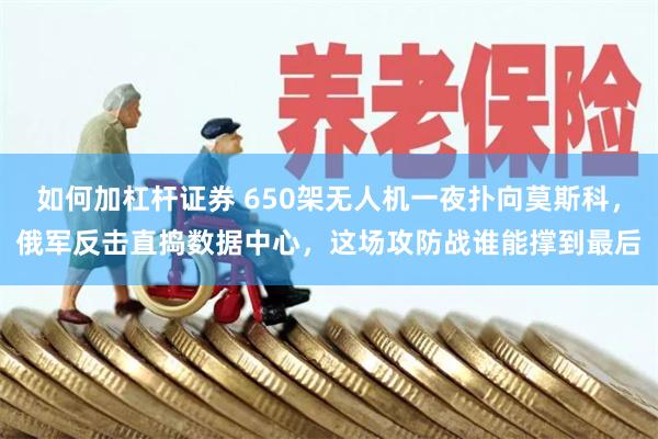 如何加杠杆证券 650架无人机一夜扑向莫斯科，俄军反击直捣数据中心，这场攻防战谁能撑到最后