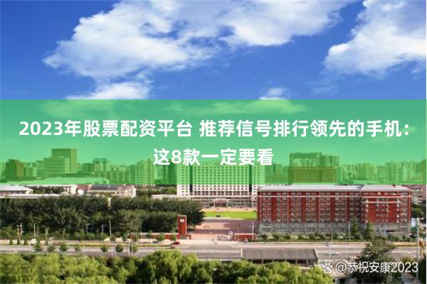 2023年股票配资平台 推荐信号排行领先的手机：这8款一定要看