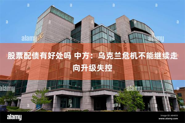 股票配债有好处吗 中方：乌克兰危机不能继续走向升级失控