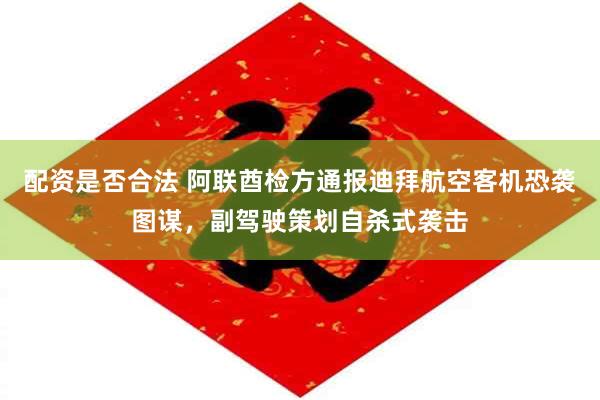 配资是否合法 阿联酋检方通报迪拜航空客机恐袭图谋，副驾驶策划自杀式袭击