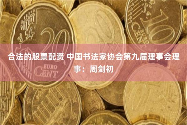 合法的股票配资 中国书法家协会第九届理事会理事:周剑初