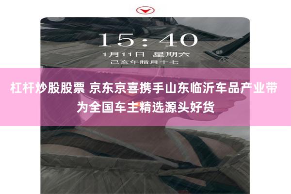 杠杆炒股股票 京东京喜携手山东临沂车品产业带 为全国车主精选源头好货
