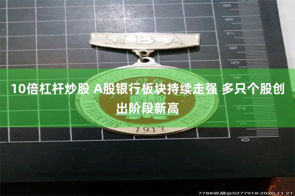 10倍杠杆炒股 A股银行板块持续走强 多只个股创出阶段新高