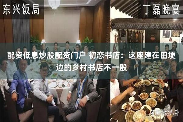配资低息炒股配资门户 初恋书店：这座建在田埂边的乡村书店不一般