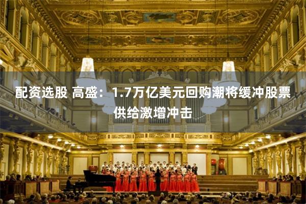 配资选股 高盛：1.7万亿美元回购潮将缓冲股票供给激增冲击