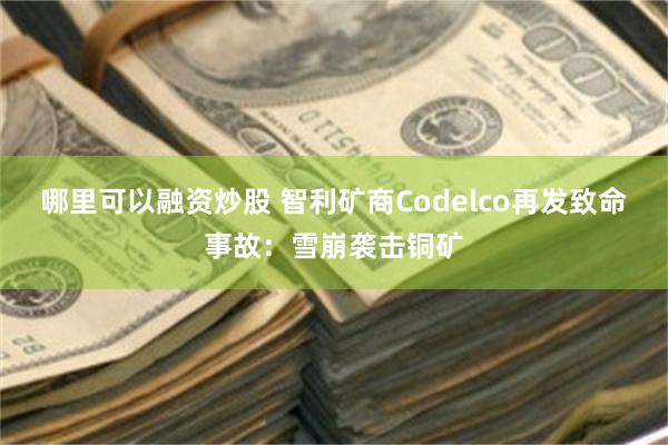 哪里可以融资炒股 智利矿商Codelco再发致命事故：雪崩袭击铜矿