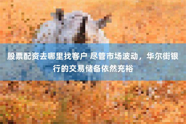 股票配资去哪里找客户 尽管市场波动，华尔街银行的交易储备依然充裕