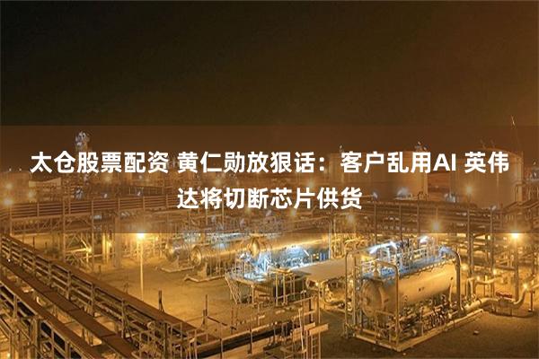 太仓股票配资 黄仁勋放狠话：客户乱用AI 英伟达将切断芯片供货