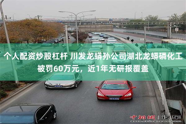 个人配资炒股杠杆 川发龙蟒孙公司湖北龙蟒磷化工被罚60万元，近1年无研报覆盖