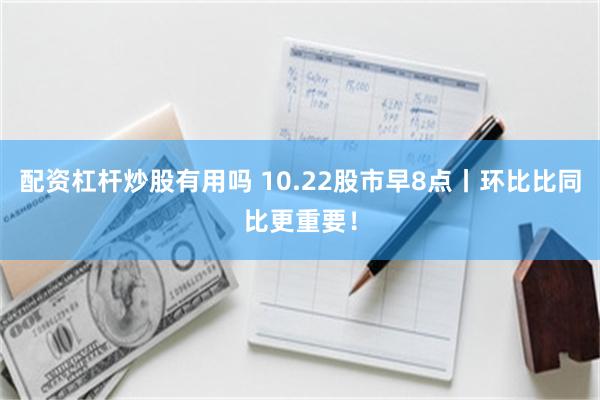 配资杠杆炒股有用吗 10.22股市早8点丨环比比同比更重要！