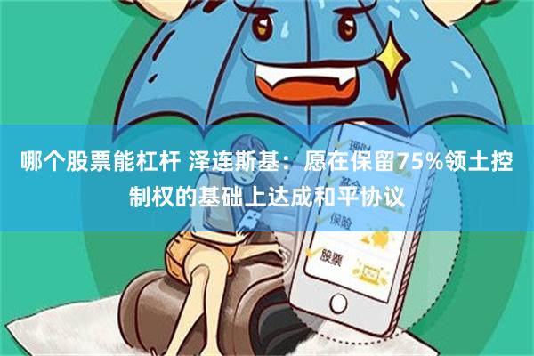 哪个股票能杠杆 泽连斯基：愿在保留75%领土控制权的基础上达成和平协议