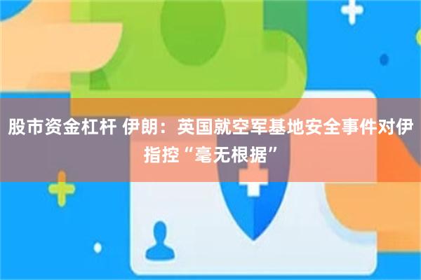 股市资金杠杆 伊朗：英国就空军基地安全事件对伊指控“毫无根据”