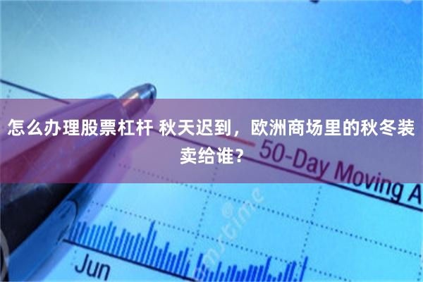 怎么办理股票杠杆 秋天迟到，欧洲商场里的秋冬装卖给谁？