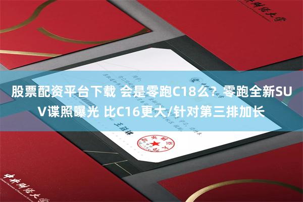 股票配资平台下载 会是零跑C18么？零跑全新SUV谍照曝光 比C16更大/针对第三排加长