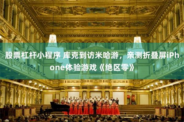 股票杠杆小程序 库克到访米哈游，亲测折叠屏iPhone体验游戏《绝区零》