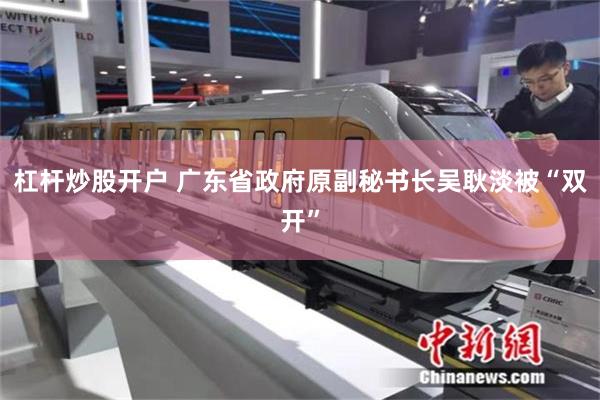 杠杆炒股开户 广东省政府原副秘书长吴耿淡被“双开”