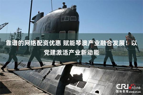 靠谱的网络配资优惠 赋能琴澳产业融合发展！以党建激活产业新动能