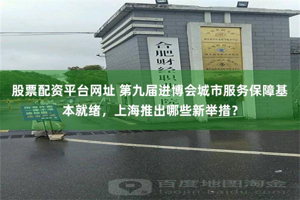 股票配资平台网址 第九届进博会城市服务保障基本就绪，上海推出哪些新举措？