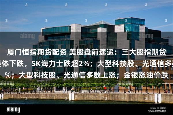 厦门恒指期货配资 美股盘前速递：三大股指期货齐涨；存储芯片板块集体下跌，SK海力士跌超2%；大型科技股、光通信多数上涨；金银涨油价跌