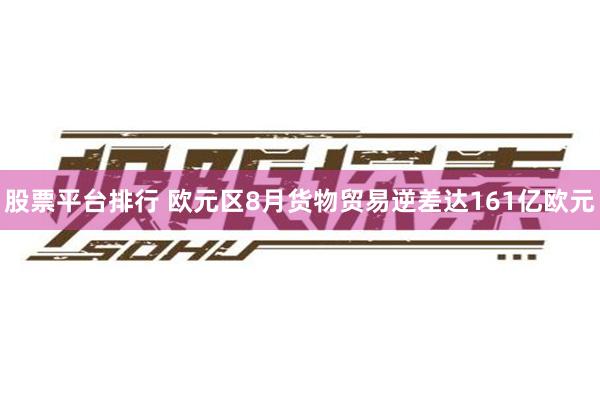 股票平台排行 欧元区8月货物贸易逆差达161亿欧元